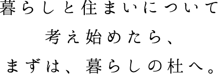 暮らしと住まいについて考え始めたら、まずは、暮らしの杜へ。